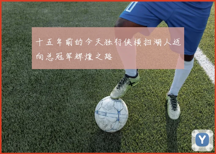 十五年前的今天独行侠横扫湖人迈向总冠军辉煌之路
