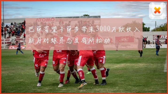 巴萨寄望卡萨多带来3000万欧收入新月对球员态度有所松动