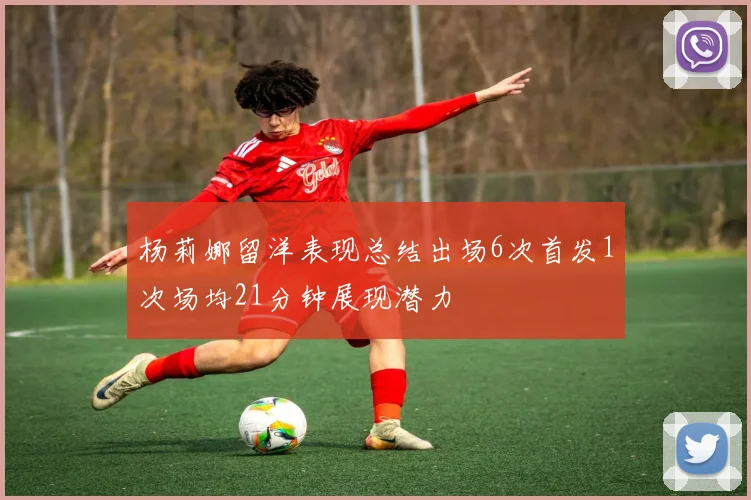 杨莉娜留洋表现总结出场6次首发1次场均21分钟展现潜力