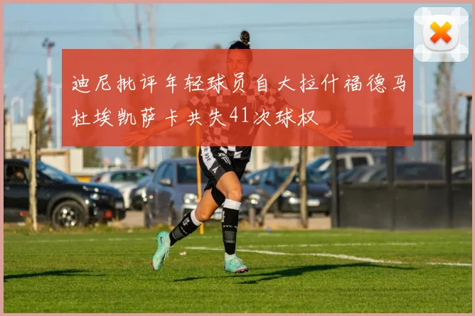 迪尼批评年轻球员自大拉什福德马杜埃凯萨卡共失41次球权