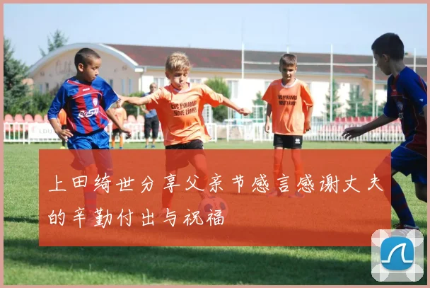上田绮世分享父亲节感言感谢丈夫的辛勤付出与祝福