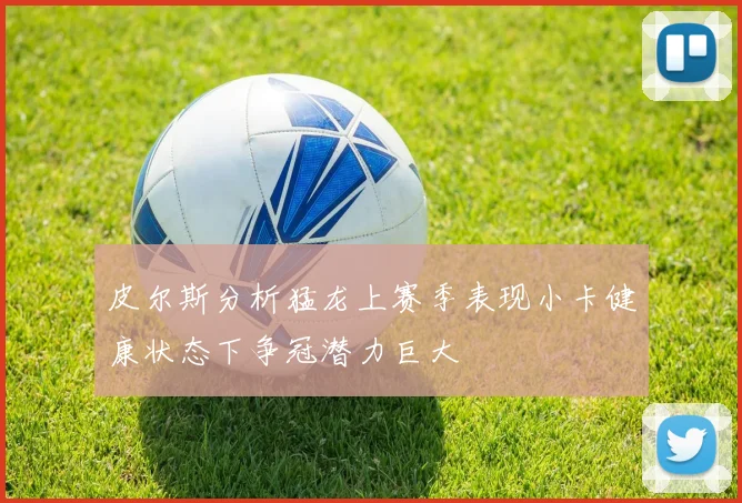 皮尔斯分析猛龙上赛季表现小卡健康状态下争冠潜力巨大