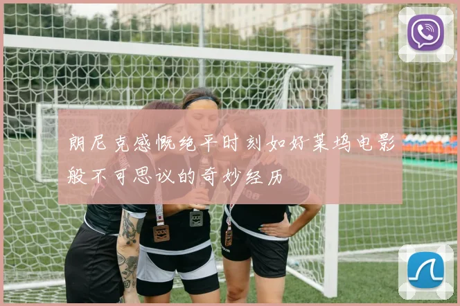 朗尼克感慨绝平时刻如好莱坞电影般不可思议的奇妙经历