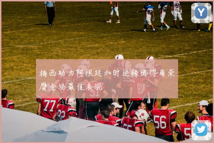 梅西助力阿根廷加时逆转佛得角荣膺全场最佳表现