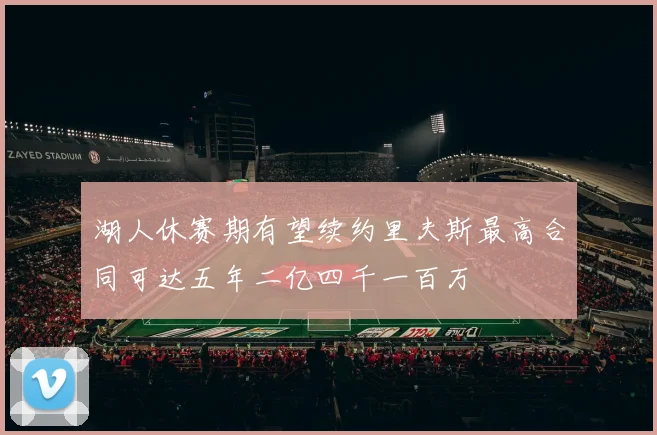 湖人休赛期有望续约里夫斯最高合同可达五年二亿四千一百万