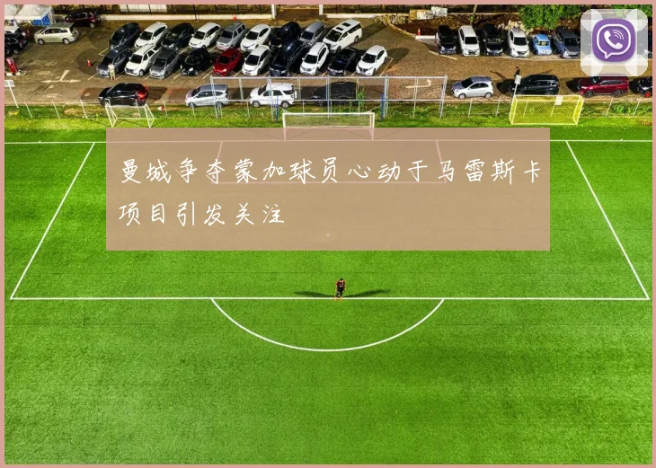曼城争夺蒙加球员心动于马雷斯卡项目引发关注