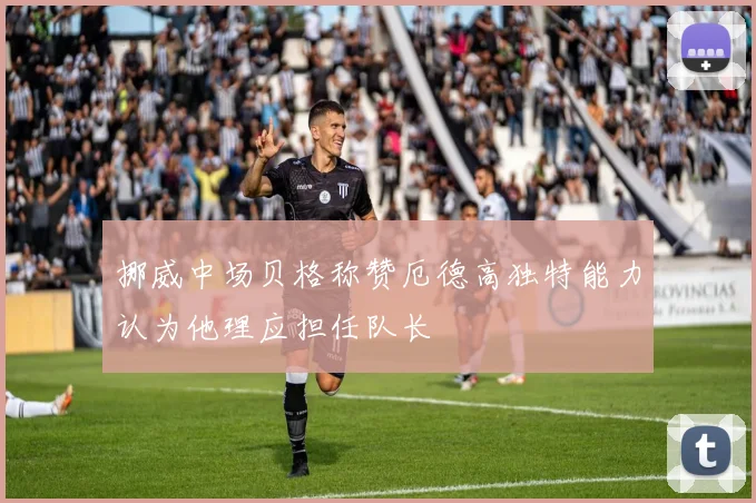 挪威中场贝格称赞厄德高独特能力认为他理应担任队长