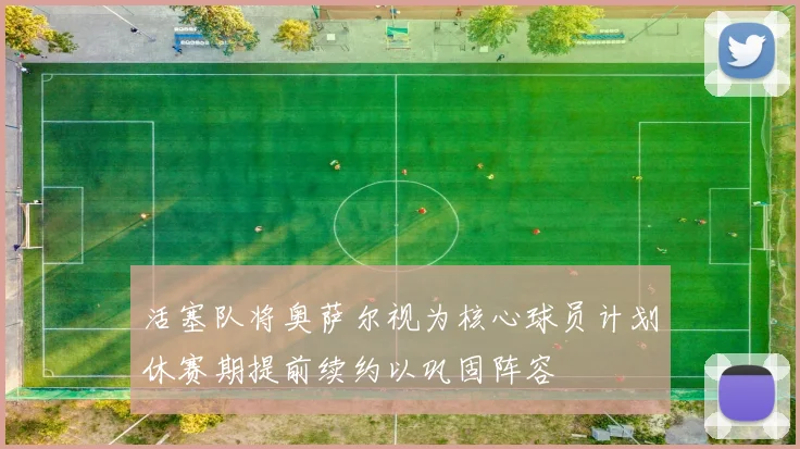活塞队将奥萨尔视为核心球员计划休赛期提前续约以巩固阵容