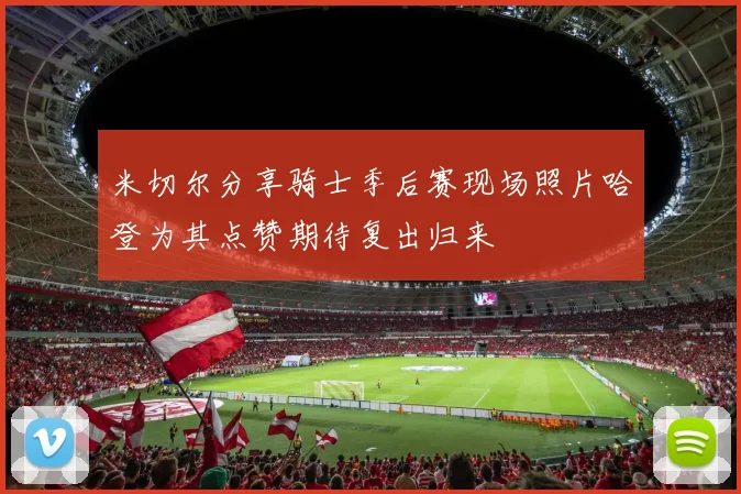 米切尔分享骑士季后赛现场照片哈登为其点赞期待复出归来