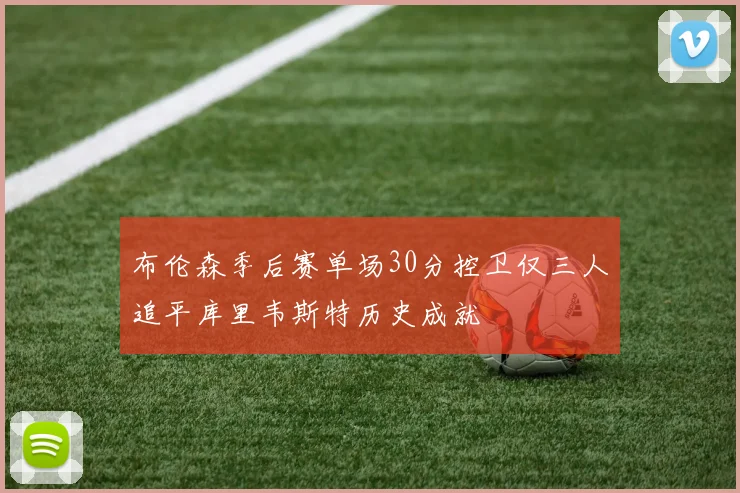 布伦森季后赛单场30分控卫仅三人追平库里韦斯特历史成就