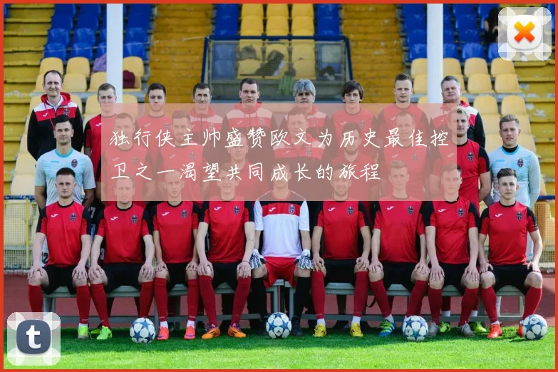 独行侠主帅盛赞欧文为历史最佳控卫之一渴望共同成长的旅程